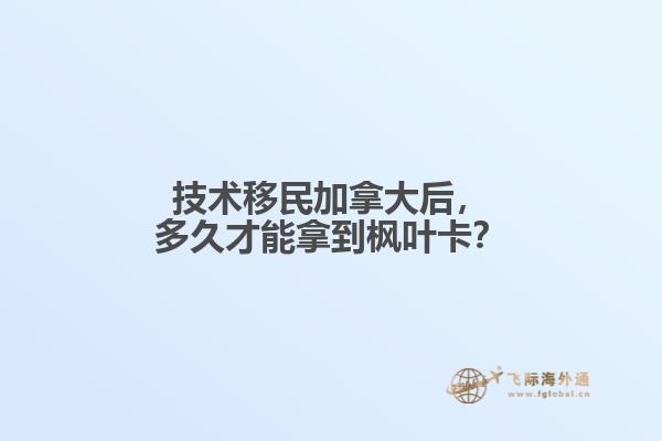 技術(shù)移民加拿大后，多久才能拿到楓葉卡？
