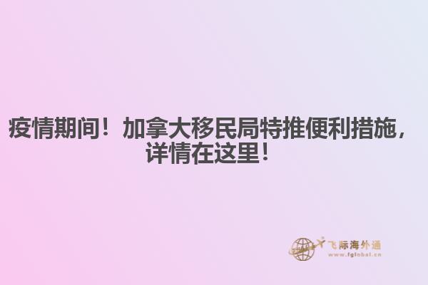 疫情期間！加拿大移民局特推便利措施，詳情在這里！