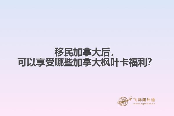 移民加拿大后，可以享受哪些加拿大楓葉卡福利？