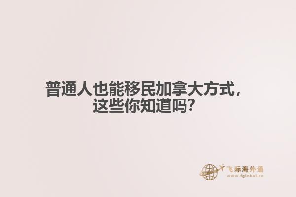 普通人也能移民加拿大方式，這些你知道嗎？
