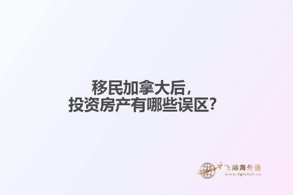 移民加拿大后，投資房產(chǎn)有哪些誤區(qū)？