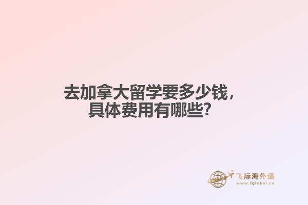 去加拿大留學(xué)要多少錢，具體費用有哪些？
