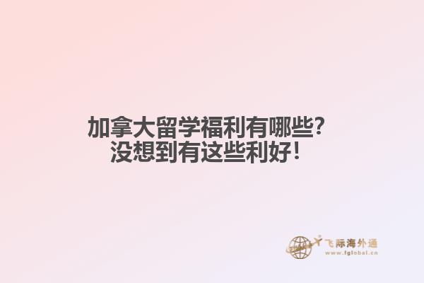 加拿大留學(xué)福利有哪些？沒想到有這些利好！