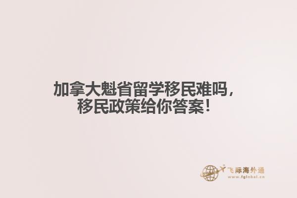 加拿大魁省留學(xué)移民難嗎，移民政策給你答案！