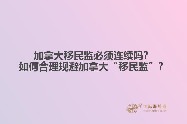 加拿大移民監(jiān)必須連續(xù)嗎？如何合理規(guī)避加拿大“移民監(jiān)”？