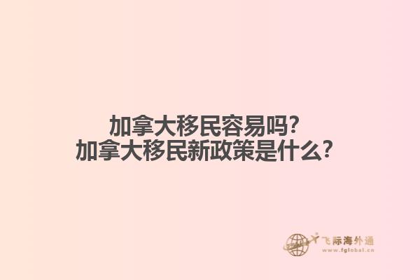 加拿大移民容易嗎？加拿大移民新政策是什么？