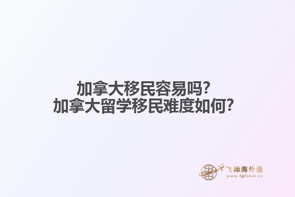 加拿大移民容易嗎？加拿大留學(xué)移民難度如何？