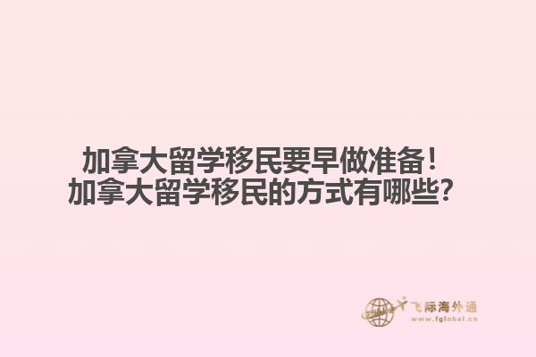 加拿大留學(xué)移民要早做準(zhǔn)備！加拿大留學(xué)移民的方式有哪些？