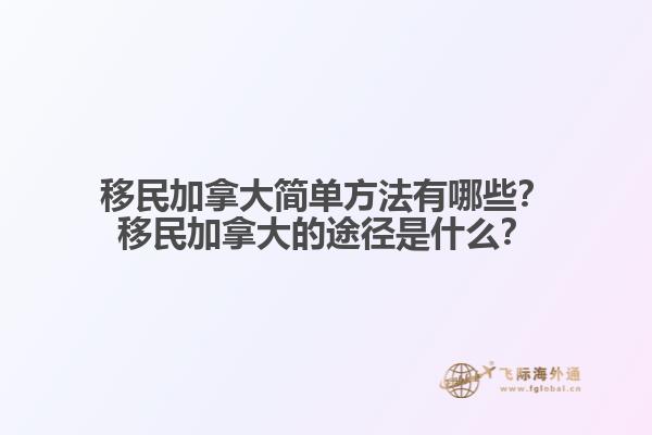 移民加拿大簡(jiǎn)單方法有哪些？移民加拿大的途徑是什么？