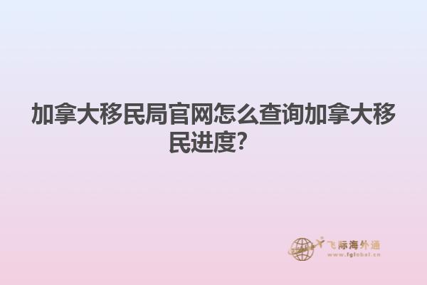 加拿大移民局官網(wǎng)怎么查詢加拿大移民進(jìn)度？