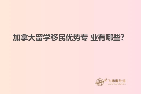 加拿大留學(xué)移民優(yōu)勢專 業(yè)有哪些？