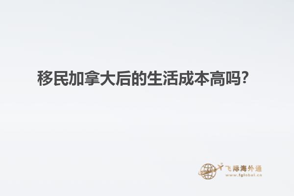 移民加拿大后的生活成本高嗎？