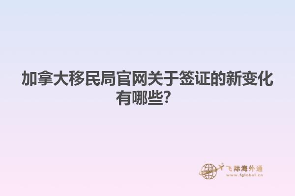 加拿大移民局官網(wǎng)關于簽證的新變化有哪些？