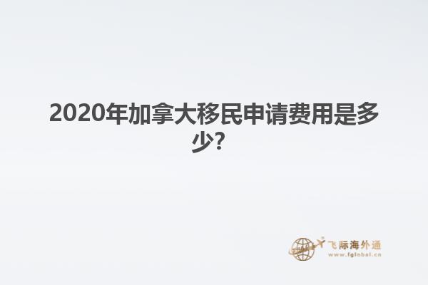 2020年加拿大移民申請費(fèi)用是多少？