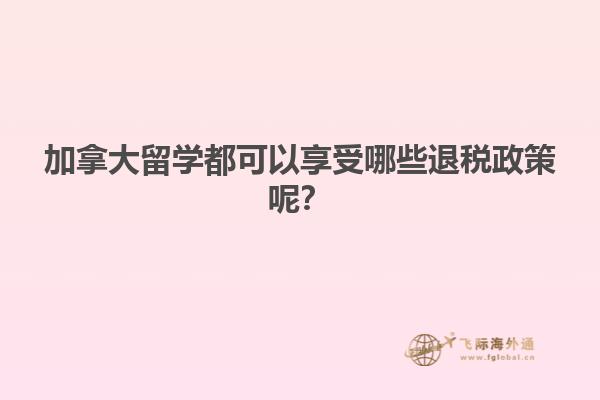 加拿大留學(xué)都可以享受哪些退稅政策呢？