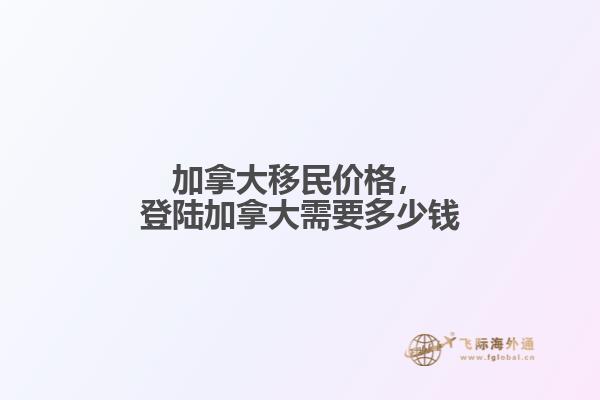 加拿大移民價格，登陸加拿大需要多少錢