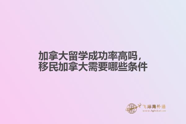 加拿大留學成功率高嗎，移民加拿大需要哪些條件