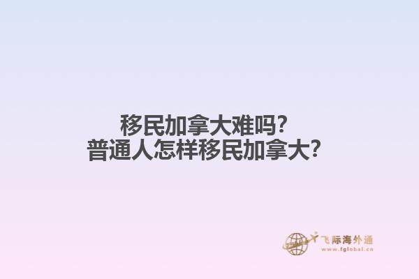 移民加拿大難嗎？普通人怎樣移民加拿大？