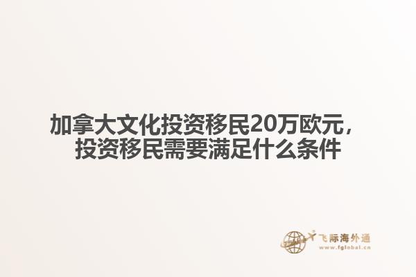 加拿大文化投資移民20萬(wàn)歐元，投資移民需要滿足什么條件