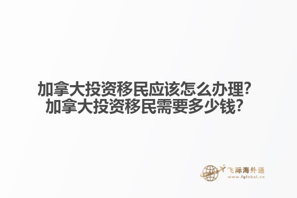 加拿大投資移民應(yīng)該怎么辦理？加拿大投資移民需要多少錢？