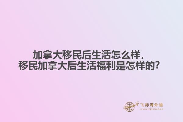 加拿大移民后生活怎么樣，移民加拿大后生活福利是怎樣的？