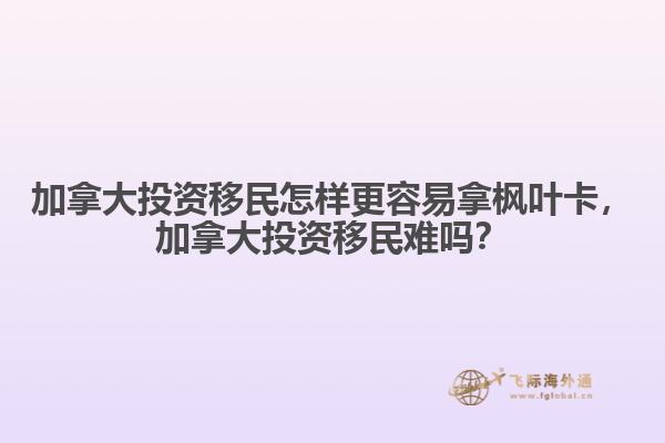 加拿大投資移民怎樣更容易拿楓葉卡，加拿大投資移民難嗎？