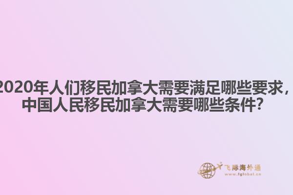 2020年人們移民加拿大需要滿足哪些要求，中國人民移民加拿大需要哪些條件？