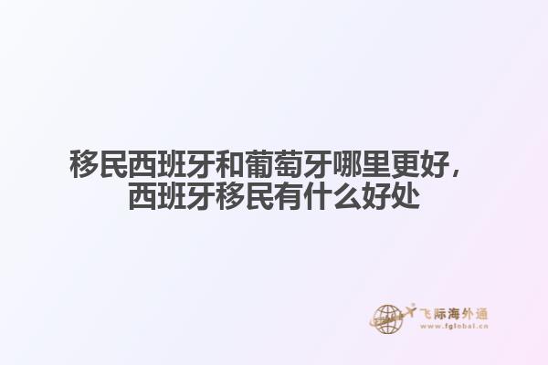移民西班牙和葡萄牙哪里更好，西班牙移民有什么好處