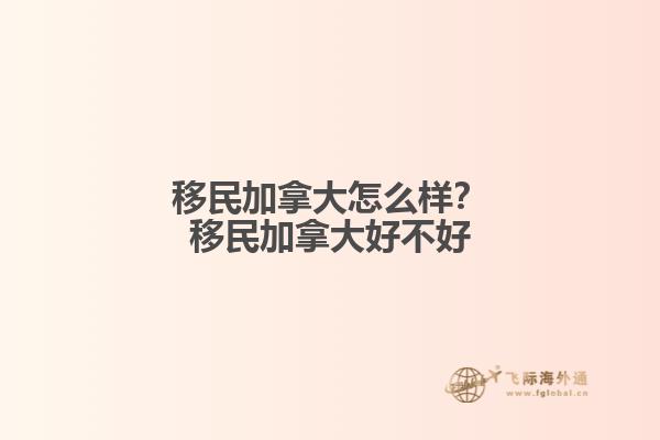 移民加拿大怎么樣？移民加拿大好不好