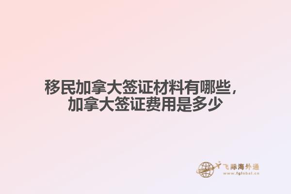 移民加拿大簽證材料有哪些，加拿大簽證費(fèi)用是多少