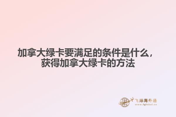 加拿大綠卡要滿足的條件是什么，獲得加拿大綠卡的方法