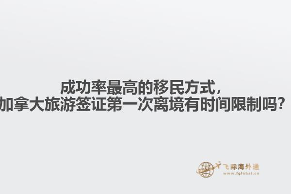 成功率最高的移民方式，加拿大旅游簽證第一次離境有時間限制嗎？