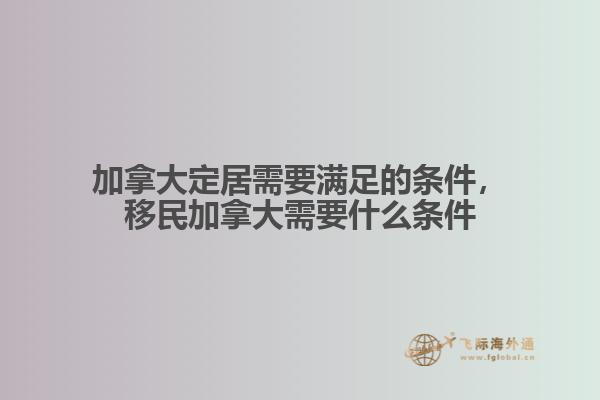 加拿大定居需要滿(mǎn)足的條件，移民加拿大需要什么條件