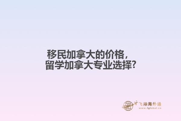 移民加拿大的價(jià)格，留學(xué)加拿大專業(yè)選擇?