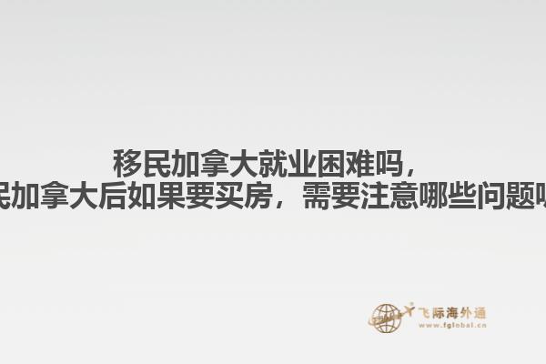 移民加拿大就業(yè)困難嗎，移民加拿大后如果要買房，需要注意哪些問題呢？