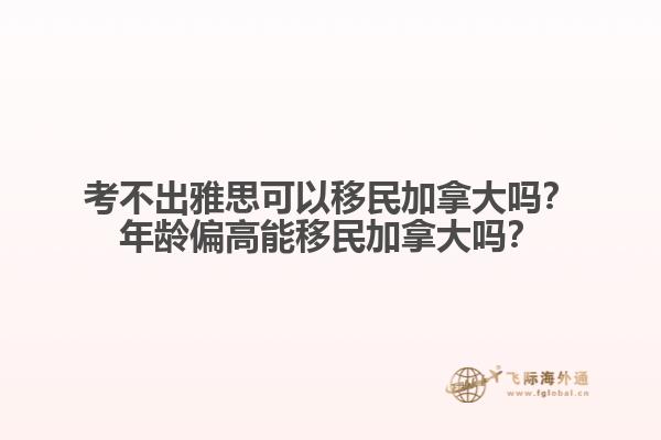 考不出雅思可以移民加拿大嗎？年齡偏高能移民加拿大嗎？