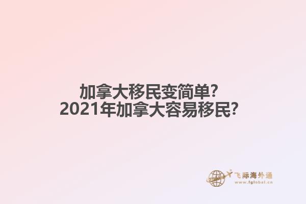 加拿大移民變簡單？2021年加拿大容易移民？
