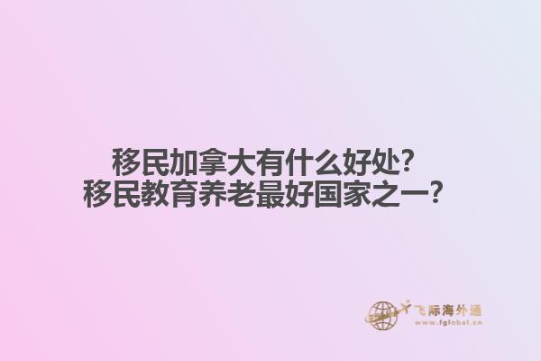 移民加拿大有什么好處？移民教育養(yǎng)老最好國家之一？