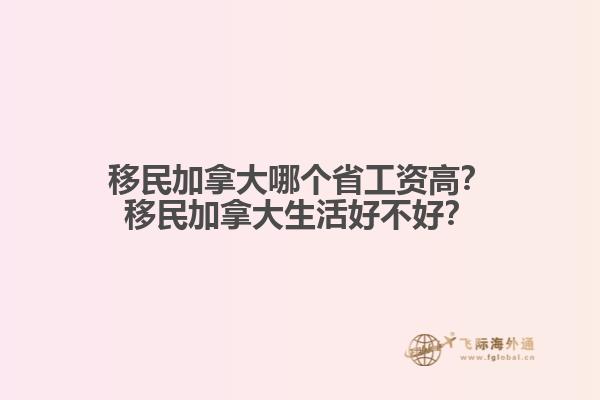移民加拿大哪個省工資高？移民加拿大生活好不好？