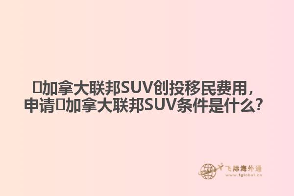 ?加拿大聯(lián)邦SUV創(chuàng)投移民費用，申請?加拿大聯(lián)邦SUV條件是什么？