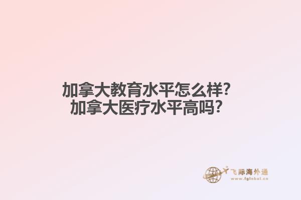 加拿大教育水平怎么樣？加拿大醫(yī)療水平高嗎？