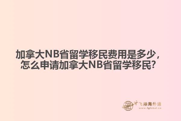 加拿大NB省留學移民費用是多少，怎么申請加拿大NB省留學移民？