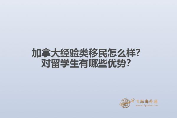 加拿大經(jīng)驗(yàn)類移民怎么樣？對留學(xué)生有哪些優(yōu)勢？