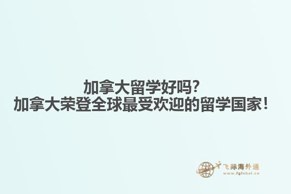 加拿大留學(xué)好嗎？加拿大榮登全球最受歡迎的留學(xué)國家！