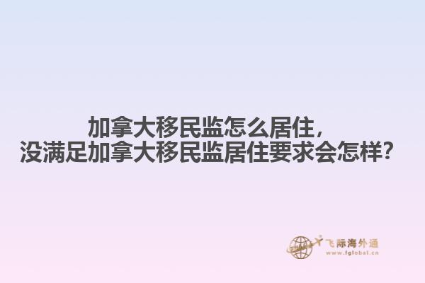 加拿大移民監(jiān)怎么居住，沒滿足加拿大移民監(jiān)居住要求會(huì)怎樣？