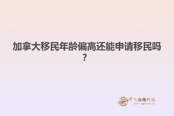 加拿大移民年齡偏高還能申請移民嗎？