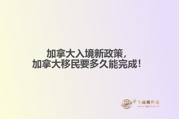 加拿大入境新政策，加拿大移民要多久能完成！