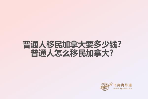 普通人移民加拿大要多少錢？普通人怎么移民加拿大？