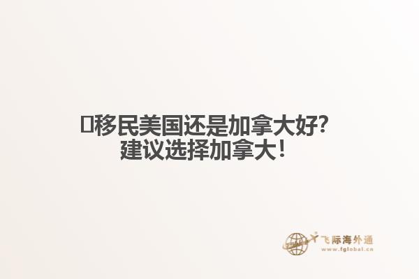 ?移民美國(guó)還是加拿大好？建議選擇加拿大！
