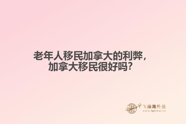 老年人移民加拿大的利弊，加拿大移民很好嗎？
